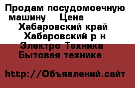 Продам посудомоечную машину  › Цена ­ 10 000 - Хабаровский край, Хабаровский р-н Электро-Техника » Бытовая техника   